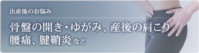 骨盤の開き・歪み、産後の肩こり、腰痛、腱鞘炎など