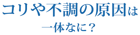 コリや不調の原因は一体なに?